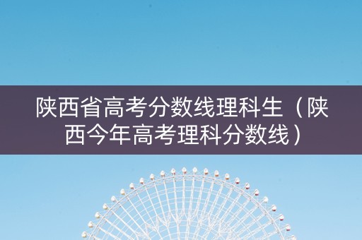陕西省高考分数线理科生（陕西今年高考理科分数线）