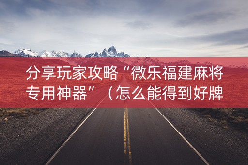 分享玩家攻略“微乐福建麻将专用神器”（怎么能得到好牌)