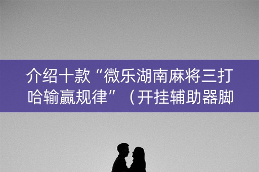 介绍十款“微乐湖南麻将三打哈输赢规律”（开挂辅助器脚本)