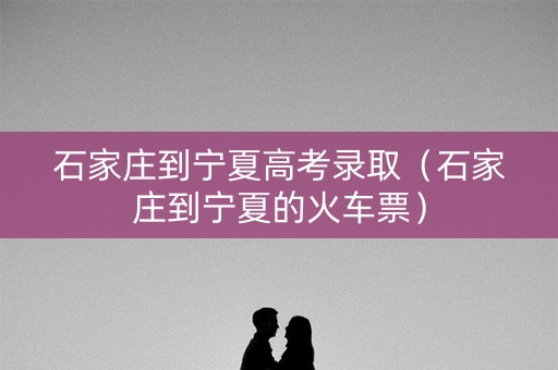 石家庄到宁夏高考录取（石家庄到宁夏的火车票）