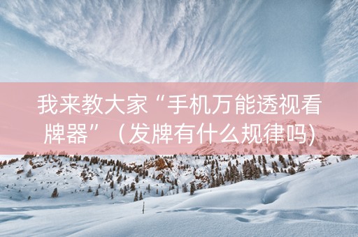 我来教大家“手机万能透视看牌器”（发牌有什么规律吗)