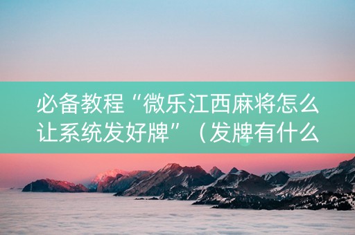 必备教程“微乐江西麻将怎么让系统发好牌”（发牌有什么规律吗)