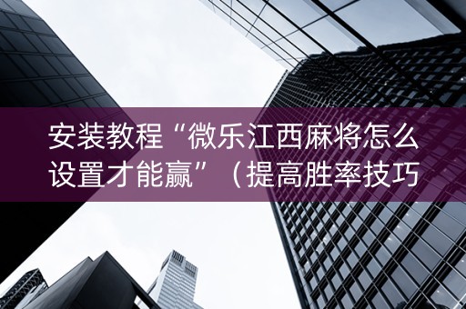 安装教程“微乐江西麻将怎么设置才能赢”（提高胜率技巧)