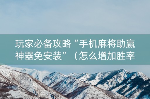 玩家必备攻略“手机麻将助赢神器免安装”（怎么增加胜率)