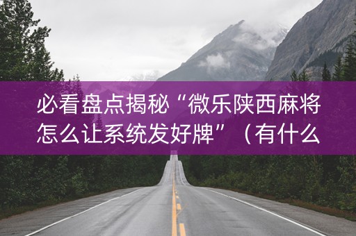必看盘点揭秘“微乐陕西麻将怎么让系统发好牌”（有什么诀窍)