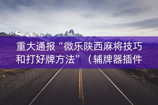 重大通报“微乐陕西麻将技巧和打好牌方法”（辅牌器插件购买)