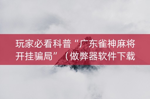 玩家必看科普“广东雀神麻将开挂骗局”（做弊器软件下载)