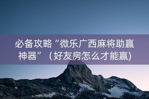 必备攻略“微乐广西麻将助赢神器”（好友房怎么才能赢)