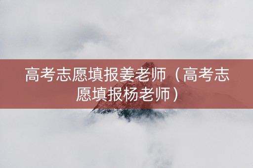 高考志愿填报姜老师（高考志愿填报杨老师）