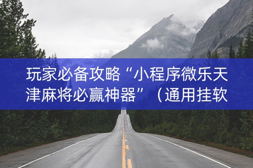 玩家必备攻略“小程序微乐天津麻将必赢神器”（通用挂软件多少钱)