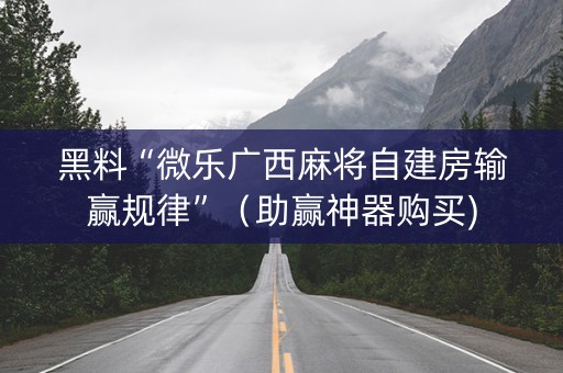 黑料“微乐广西麻将自建房输赢规律”（助赢神器购买)