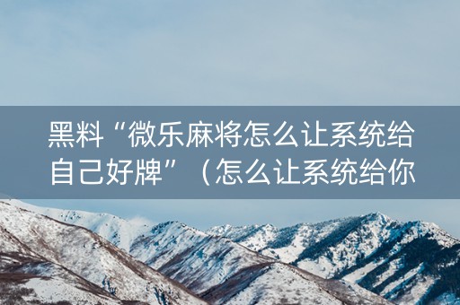 黑料“微乐麻将怎么让系统给自己好牌”（怎么让系统给你发好牌)