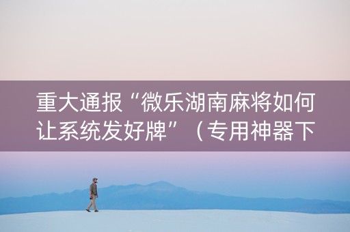重大通报“微乐湖南麻将如何让系统发好牌”（专用神器下载)
