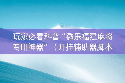 玩家必看科普“微乐福建麻将专用神器”（开挂辅助器脚本)
