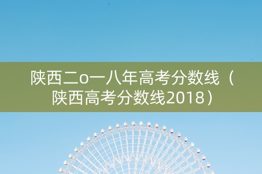 陕西二o一八年高考分数线（陕西高考分数线2018）