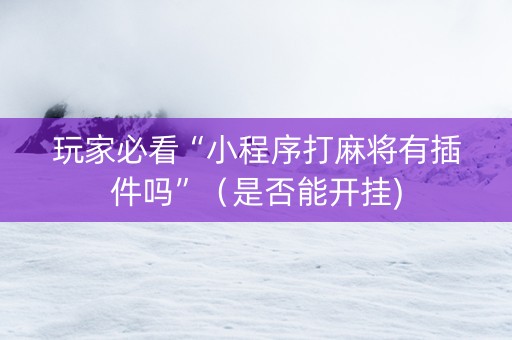 玩家必看“小程序打麻将有插件吗”（是否能开挂)