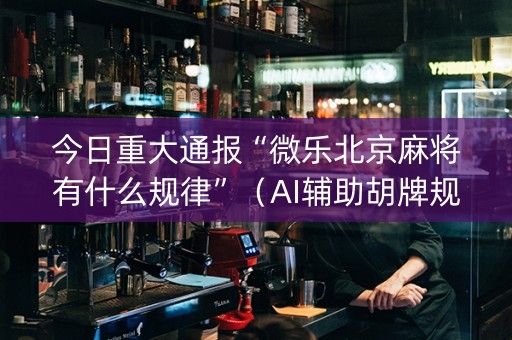 今日重大通报“微乐北京麻将有什么规律”（AI辅助胡牌规则)