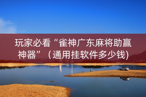 玩家必看“雀神广东麻将助赢神器”（通用挂软件多少钱)
