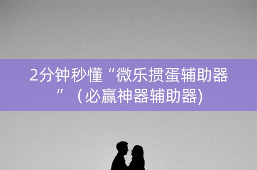2分钟秒懂“微乐掼蛋辅助器”（必赢神器辅助器)