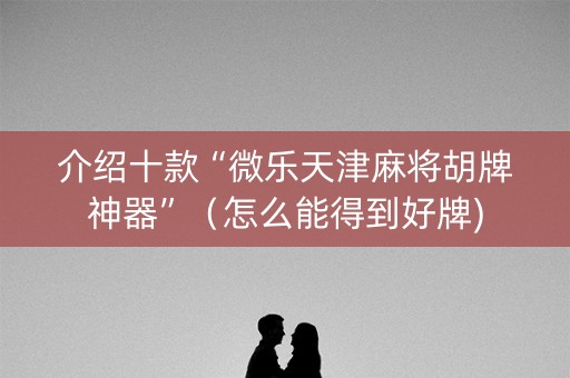 介绍十款“微乐天津麻将胡牌神器”（怎么能得到好牌)