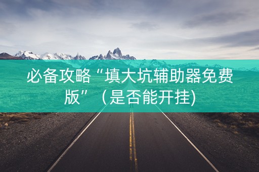 必备攻略“填大坑辅助器免费版”（是否能开挂)