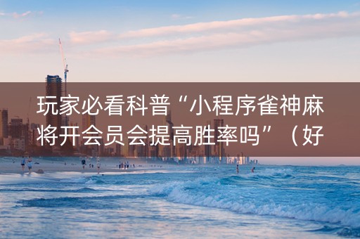 玩家必看科普“小程序雀神麻将开会员会提高胜率吗”（好友房怎么才能赢)