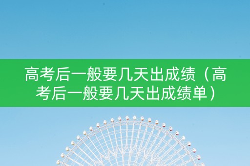 高考后一般要几天出成绩（高考后一般要几天出成绩单）
