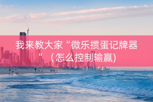 我来教大家“微乐掼蛋记牌器”（怎么控制输赢)