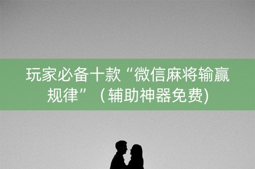 玩家必备十款“微信麻将输赢规律”（辅助神器免费)