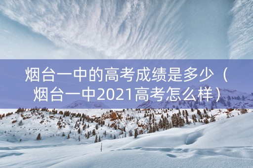 烟台一中的高考成绩是多少（烟台一中2021高考怎么样）