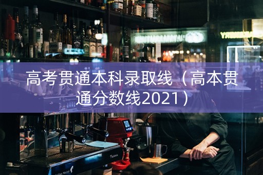 高考贯通本科录取线（高本贯通分数线2021）