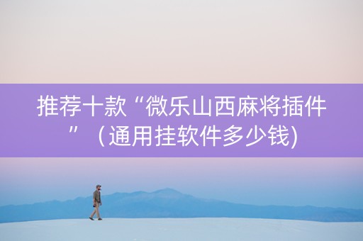 推荐十款“微乐山西麻将插件”（通用挂软件多少钱)