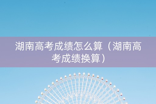 湖南高考成绩怎么算（湖南高考成绩换算）