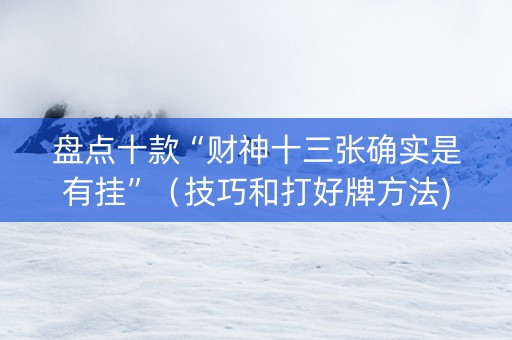 盘点十款“财神十三张确实是有挂”（技巧和打好牌方法)