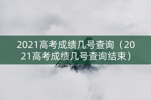 2021高考成绩几号查询（2021高考成绩几号查询结束）