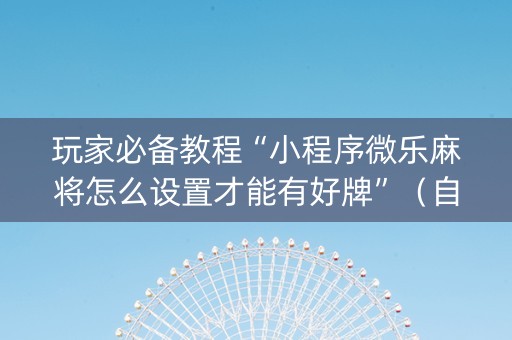 玩家必备教程“小程序微乐麻将怎么设置才能有好牌”（自建房怎么赢)