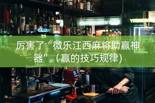 厉害了“微乐江西麻将助赢神器”（赢的技巧规律)