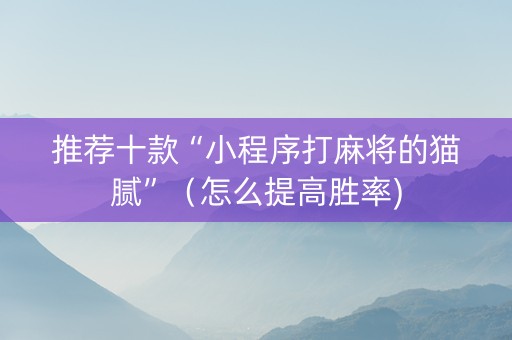 推荐十款“小程序打麻将的猫腻”（怎么提高胜率)