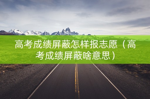高考成绩屏蔽怎样报志愿（高考成绩屏蔽啥意思）
