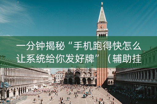 一分钟揭秘“手机跑得快怎么让系统给你发好牌”（辅助挂发牌规律)