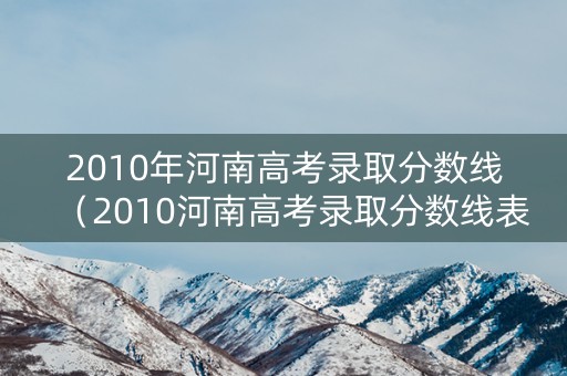 2010年河南高考录取分数线（2010河南高考录取分数线表）