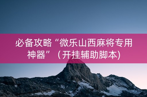 必备攻略“微乐山西麻将专用神器”（开挂辅助脚本)