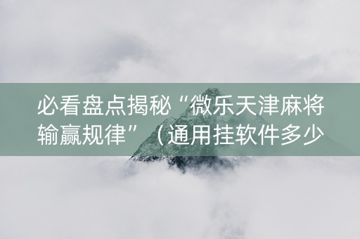 必看盘点揭秘“微乐天津麻将输赢规律”（通用挂软件多少钱)