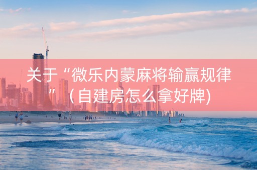 关于“微乐内蒙麻将输赢规律”（自建房怎么拿好牌)
