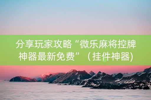 分享玩家攻略“微乐麻将控牌神器最新免费”（挂件神器)