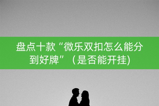 盘点十款“微乐双扣怎么能分到好牌”（是否能开挂)