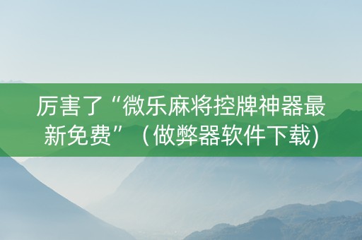 厉害了“微乐麻将控牌神器最新免费”（做弊器软件下载)