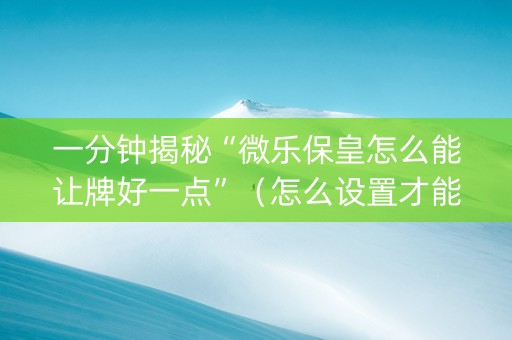 一分钟揭秘“微乐保皇怎么能让牌好一点”（怎么设置才能赢)