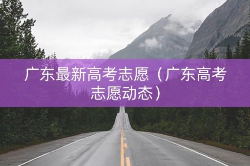 广东最新高考志愿（广东高考志愿动态）