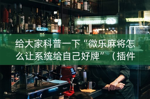 给大家科普一下“微乐麻将怎么让系统给自己好牌”（插件开挂免费AI)